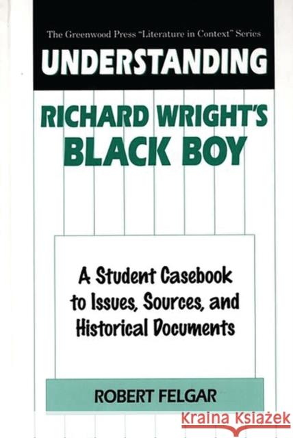 Understanding Richard Wright's Black Boy: A Student Casebook to Issues, Sources, and Historical Documents Robert Felgar 9780313302213 Greenwood Press