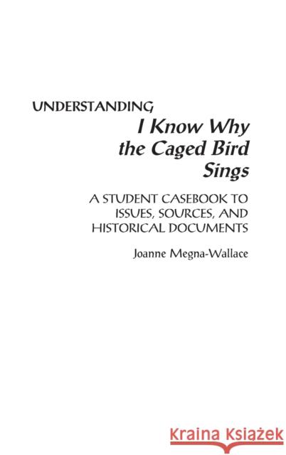 Understanding I Know Why the Caged Bird Sings: A Student Casebook to Issues, Sources, and Historical Documents Megna-Wallace, Joanne 9780313302299 Greenwood Press
