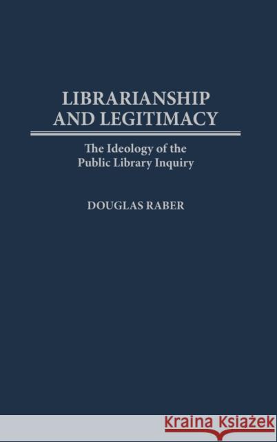 Librarianship and Legitimacy: The Ideology of the Public Library Inquiry Raber, Douglas 9780313302343 Greenwood Press