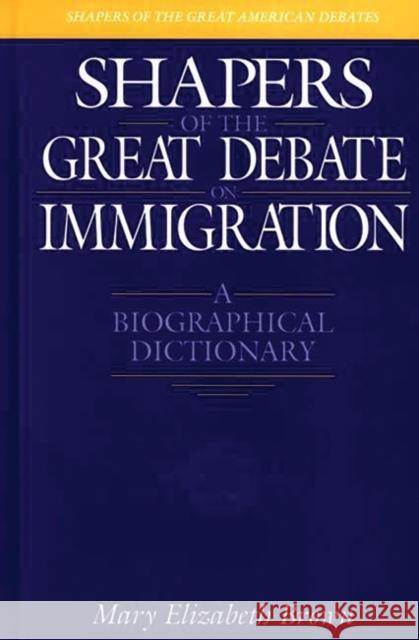 Shapers of the Great Debate on Immigration : A Biographical Dictionary Mary Elizabeth Brown 9780313303395 Greenwood Press