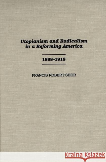 Utopianism and Radicalism in a Reforming America: 1888-1918 Shor, Francis 9780313303791
