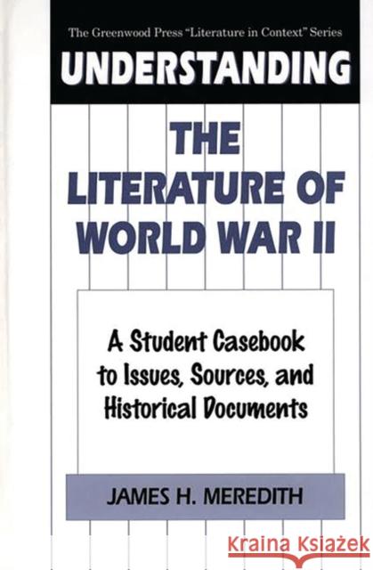 Understanding the Literature of World War II: A Student Casebook to Issues, Sources, and Historical Documents Meredith, James H. 9780313304170