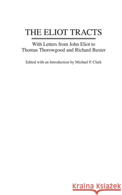 The Eliot Tracts : With Letters from John Eliot to Thomas Thorowgood and Richard Baxter Michael P. Clark John Eliot 9780313304880 Praeger Publishers