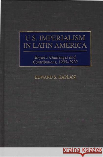 U.S. Imperialism in Latin America: Bryan's Challenges and Contributions, 1900-1920 Kaplan, Edward 9780313304897 Greenwood Press