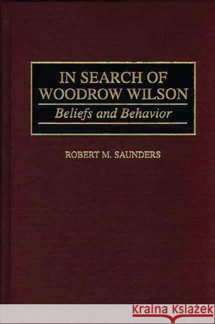 In Search of Woodrow Wilson: Beliefs and Behavior Saunders, Robert M. 9780313305207