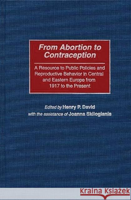 From Abortion to Contraception: A Resource to Public Policies and Reproductive Behavior in Central and Eastern Europe from 1917 to the Present David, Henry P. 9780313305870