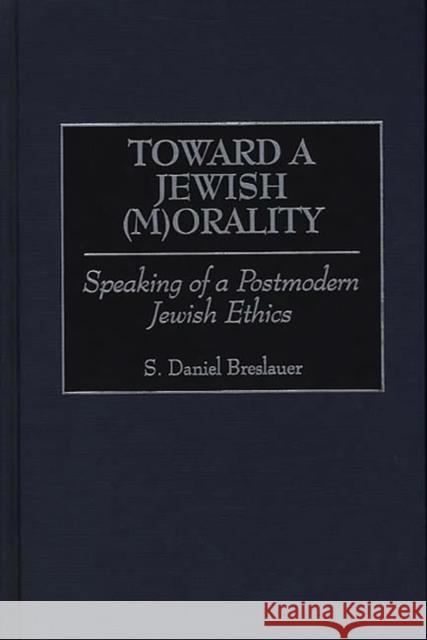 Toward a Jewish (M)Orality: Speaking of a Postmodern Jewish Ethics Breslauer, S. Daniel 9780313306037 Greenwood Press