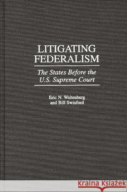 Litigating Federalism : The States Before the U.S. Supreme Court Eric N. Waltenburg Bill Swinford Bill Swinford 9780313306075 Greenwood Press