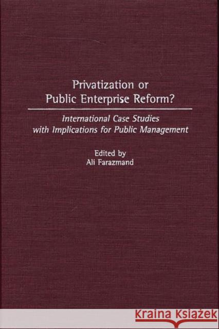 Privatization or Public Enterprise Reform?: International Case Studies with Implications for Public Management Farazmand, Ali 9780313306310 Greenwood Press