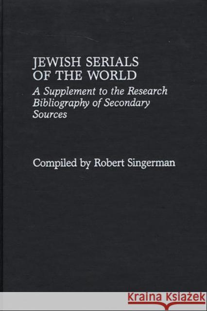 Jewish Serials of the World: A Supplement to the Research Bibliography of Secondary Sources Singerman, Robert 9780313306631 Greenwood Press