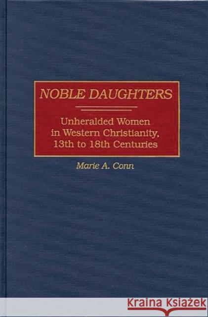 Noble Daughters: Unheralded Women in Western Christianity, 13th to 18th Centuries Conn, Marie A. 9780313306693 Greenwood Press