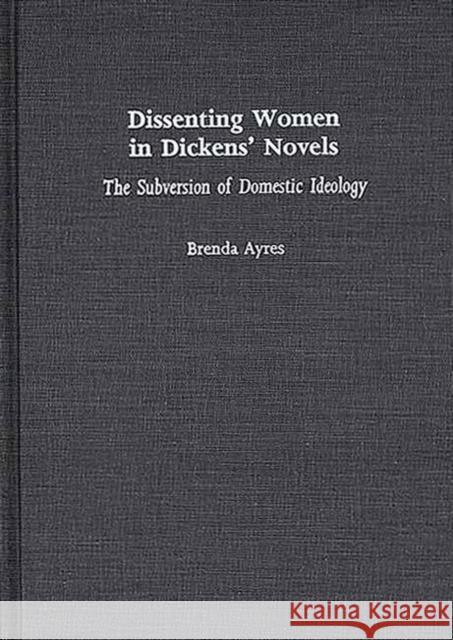 Dissenting Women in Dickens' Novels: The Subversion of Domestic Ideology Ayres, Brenda 9780313307638