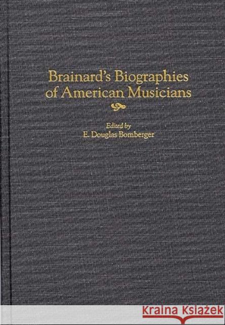 Brainard's Biographies of American Musicians E. Douglas Bomberger E. Douglas Bomberger 9780313307829 Greenwood Press