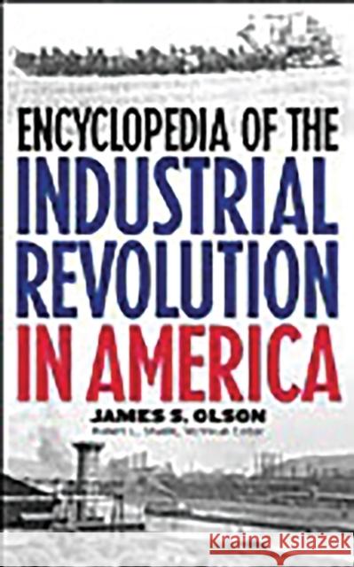 Encyclopedia of the Industrial Revolution in America James Stuart Olson James S. Olson 9780313308307 Greenwood Press