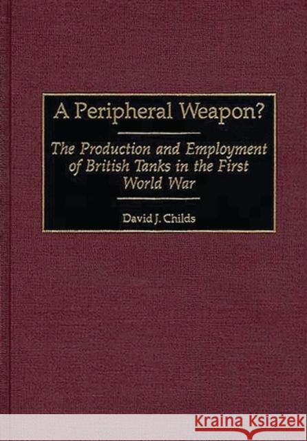 A Peripheral Weapon?: The Production and Employment of British Tanks in the First World War Childs, David J. 9780313308321