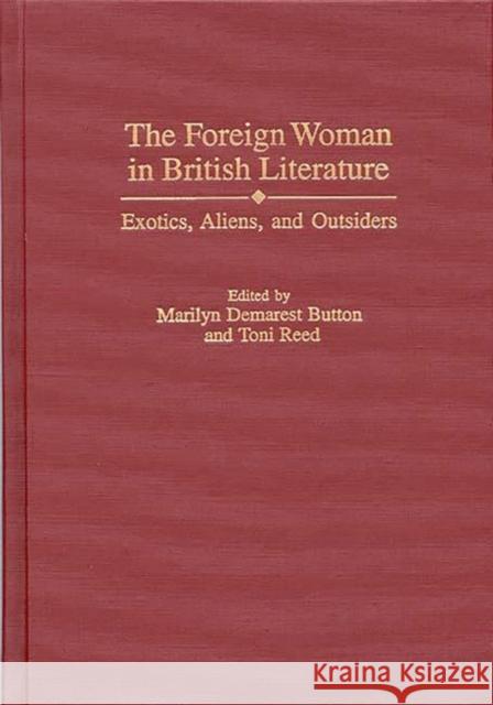 The Foreign Woman in British Literature: Exotics, Aliens, and Outsiders Button, Marilyn D. 9780313309281 Greenwood Press