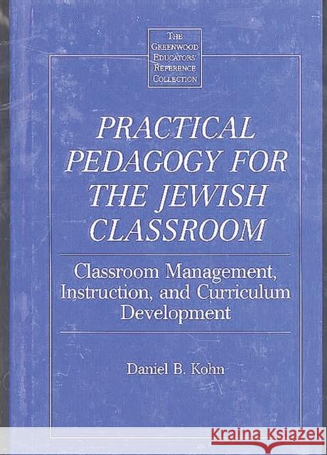 Practical Pedagogy for the Jewish Classroom: Classroom Management, Instruction, and Curriculum Development Kohn, Daniel B. 9780313309311 Greenwood Press