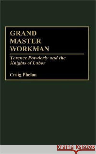 Grand Master Workman: Terence Powderly and the Knights of Labor Phelan, Craig 9780313309489