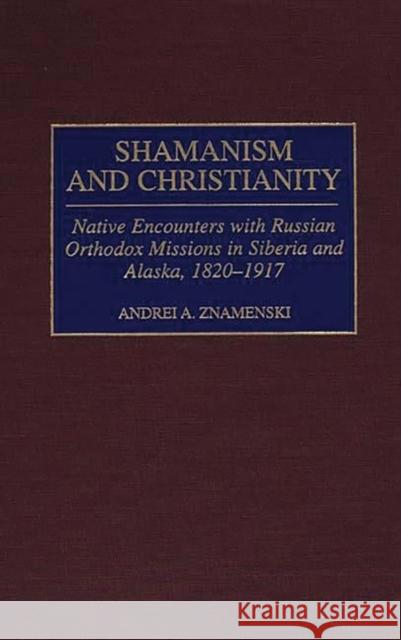 Shamanism and Christianity: Native Encounters with Russian Orthodox Missions in Siberia and Alaska, 1820-1917 Znamenski, Andrei A. 9780313309601 Greenwood Press
