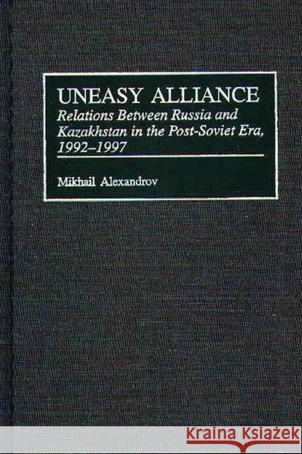 Uneasy Alliance: Relations Between Russia and Kazakhstan in the Post-Soviet Era, 1992-1997 Alexandrov, Mikhail 9780313309656 Greenwood Press