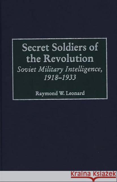 Secret Soldiers of the Revolution: Soviet Military Intelligence, 1918-1933 Leonard, Raymond W. 9780313309908 Greenwood Press