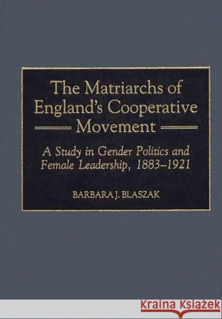 The Matriarchs of England's Cooperative Movement: A Study in Gender Politics and Female Leadership, 1883-1921 Blaszak, Barbara J. 9780313309953 Greenwood Press