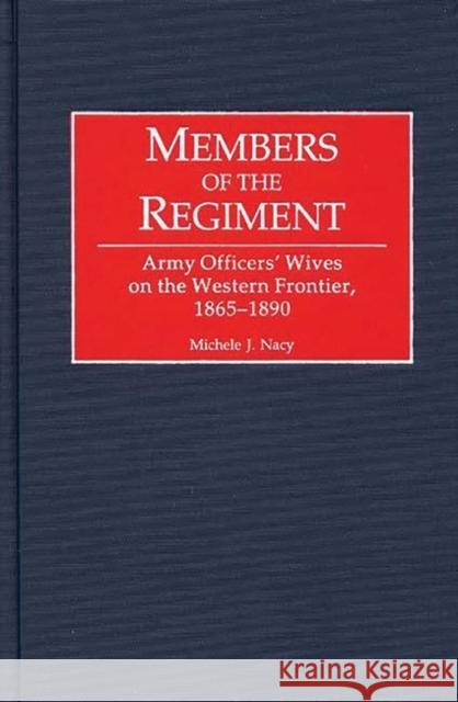 Members of the Regiment: Army Officers' Wives on the Western Frontier, 1865-1890 Nacy, Michele 9780313309984 Greenwood Press