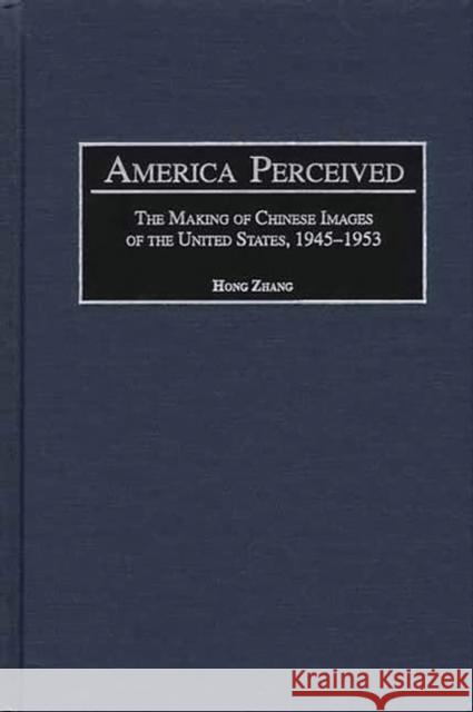 America Perceived: The Making of Chinese Images of the United States, 1945-1953 Zhang, Hong 9780313310010