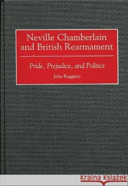 Neville Chamberlain and British Rearmament: Pride, Prejudice, and Politics Ruggiero, John 9780313310508