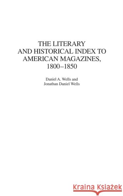 The Literary and Historical Index to American Magazines, 1800-1850 Daniel A. Wells Jonathan Daniel Wells 9780313310669
