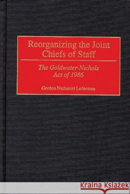 Reorganizing the Joint Chiefs of Staff: The Goldwater-Nichols Act of 1986 Lederman, Gordon 9780313310850 Greenwood Press