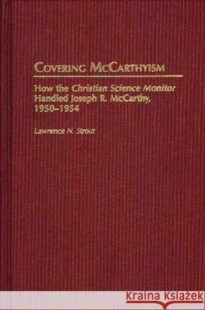 Covering McCarthyism: How the Christian Science Monitor Handled Joseph R. McCarthy, 1950-1954 Strout, Lawrence N. 9780313310911