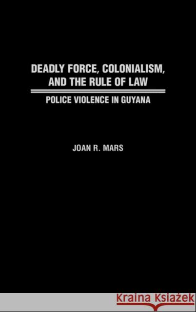 Deadly Force, Colonialism, and the Rule of Law: Police Violence in Guyana Mars, Joan 9780313311048 Greenwood Press