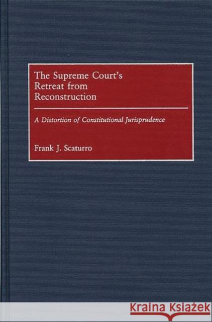 The Supreme Court's Retreat from Reconstruction: A Distortion of Constitutional Jurisprudence Scaturro, Frank J. 9780313311055