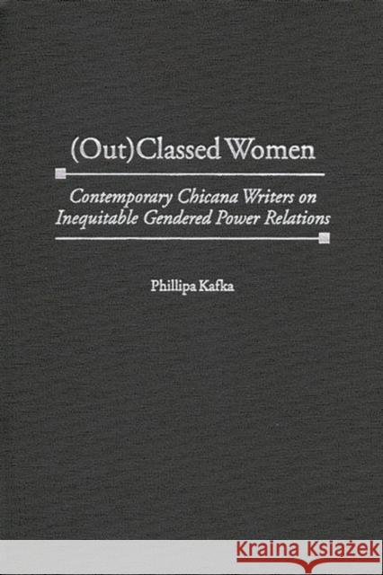 (Out)Classed Women: Contemporary Chicana Writers on Inequitable Gendered Power Relations Kafka, Phillipa 9780313311239 Greenwood Press