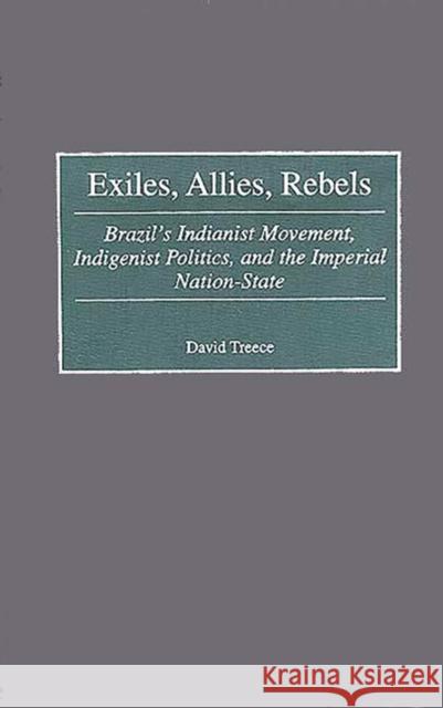 Exiles, Allies, Rebels: Brazil's Indianist Movement, Indigenist Politics, and the Imperial Nation-State Treece, David 9780313311253 Greenwood Press