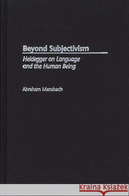 Beyond Subjectivism: Heidegger on Language and the Human Being Mansbach, Abraham 9780313311536