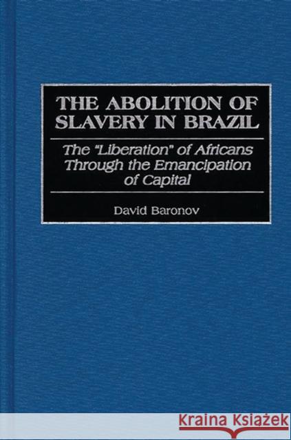 The Abolition of Slavery in Brazil : The Liberation of Africans Through the Emancipation of Capital David Baronov 9780313312427 