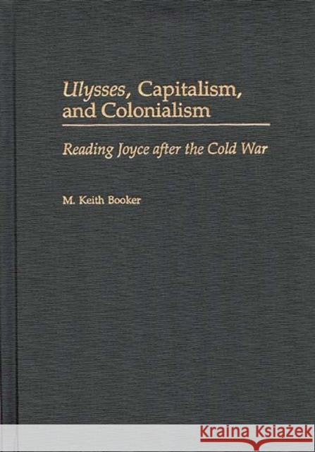 Ulysses, Capitalism, and Colonialism: Reading Joyce After the Cold War Booker, M. Keith 9780313312434 Greenwood Press