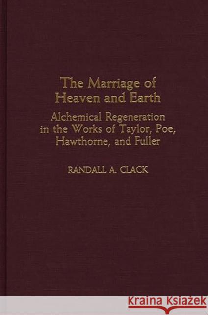 The Marriage of Heaven and Earth: Alchemical Regeneration in the Works of Taylor, Poe, Hawthorne, and Fuller Clack, Randall a. 9780313312694 Greenwood Press
