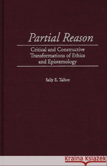 Partial Reason: Critical and Constructive Transformations of Ethics and Epistemology Talbot, Sally E. 9780313312731 Greenwood Press