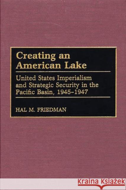 Creating an American Lake: United States Imperialism and Strategic Security in the Pacific Basin, 1945-1947 Friedman, Hal M. 9780313313011 Greenwood Press