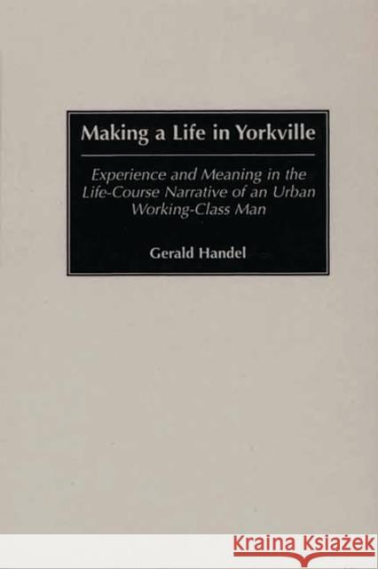 Making a Life in Yorkville: Experience and Meaning in the Life-Course Narrative of an Urban Working-Class Man Handel, Gerald 9780313313073 Greenwood Press