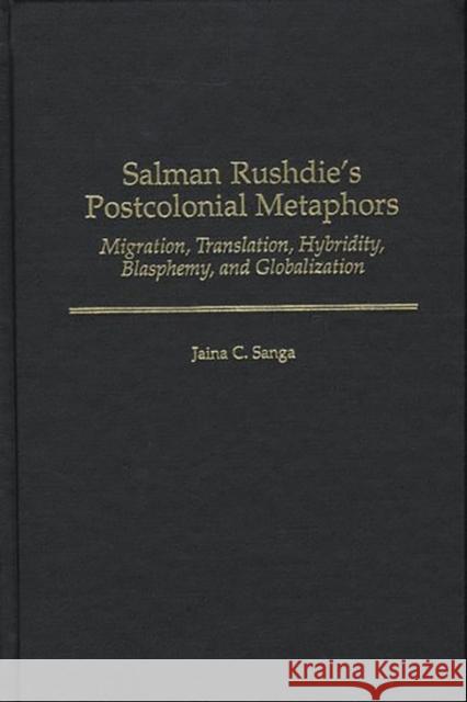 Salman Rushdie's Postcolonial Metaphors: Migration, Translation, Hybridity, Blasphemy, and Globalization Sanga, Jaina C. 9780313313103 Greenwood Press