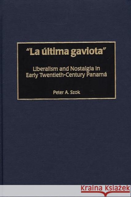 La Última Gaviota: Liberalism and Nostalgia in Early Twentieth-Century Panama Szok, Peter a. 9780313313592