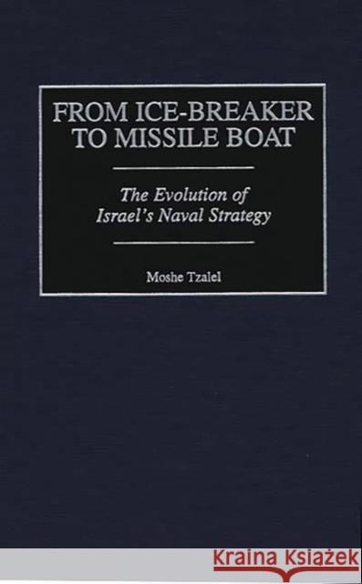 From Ice-Breaker to Missile Boat: The Evolution of Israel's Naval Strategy Tzalel, Moshe 9780313313608 Greenwood Press