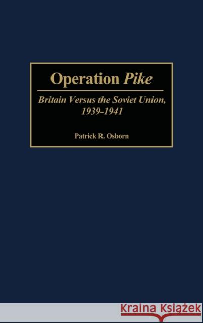 Operation Pike: Britain Versus the Soviet Union, 1939-1941 Osborn, Patrick 9780313313684