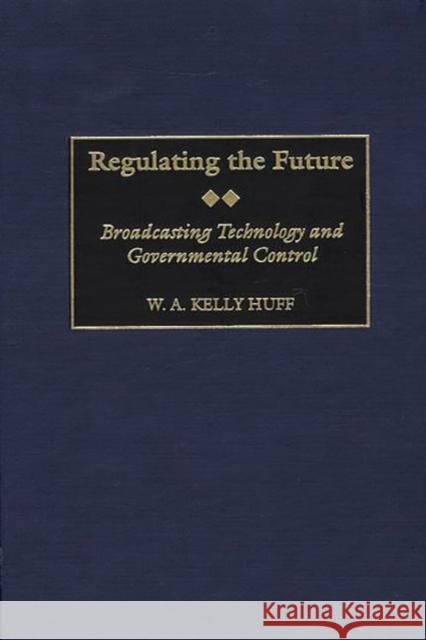 Regulating the Future: Broadcasting Technology and Governmental Control Huff, W. a. K. 9780313314681 Greenwood Press