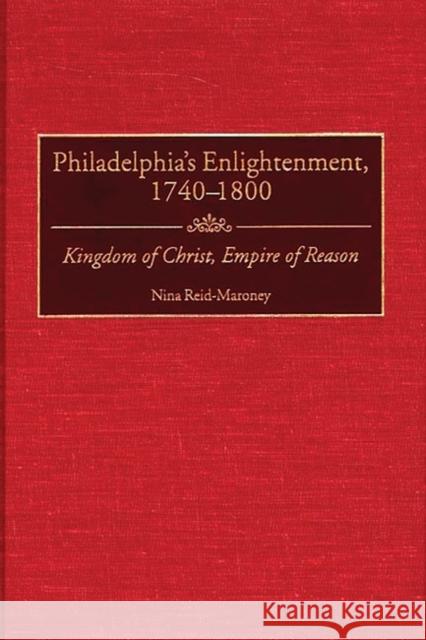 Philadelphia's Enlightenment, 1740-1800: Kingdom of Christ, Empire of Reason Reid-Maroney, Nina 9780313314728