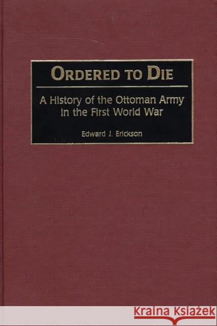 Ordered to Die: A History of the Ottoman Army in the First World War Erickson, Edward J. 9780313315169 Greenwood Press